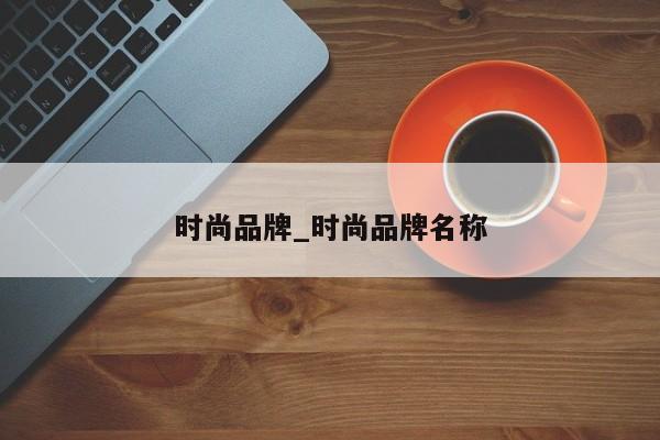时尚品牌_时尚品AG九游会 九游会AG牌名称(图1)