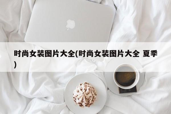 时尚女装图片大全(时尚女装图片大全 夏季)AG九游会 九游会AG(图1)